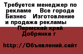 Требуется менеджер по рекламе! - Все города Бизнес » Изготовление и продажа рекламы   . Пермский край,Добрянка г.